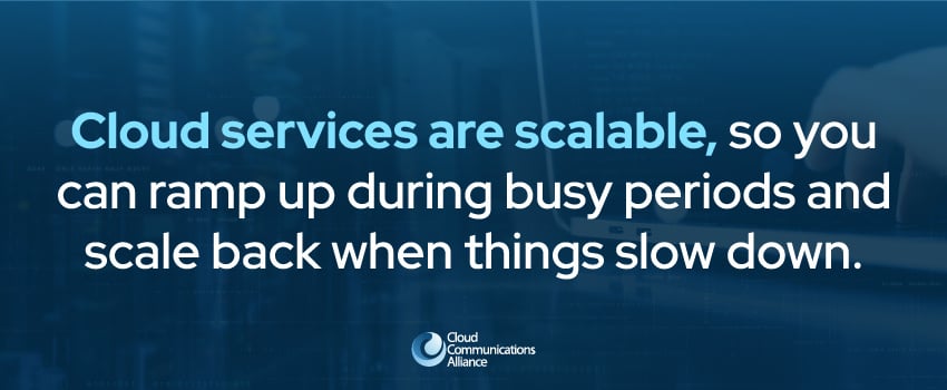 Cloud services are scalable, so you can ramp up during busy periods and scale back when things slow down.