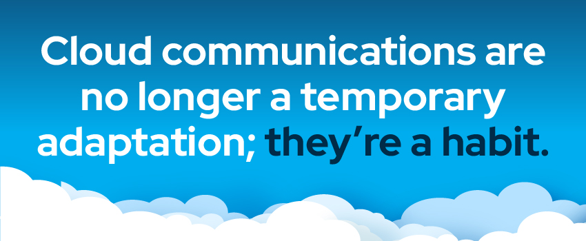 Cloud communications are no longer a temporary adaptation; they’re a habit.